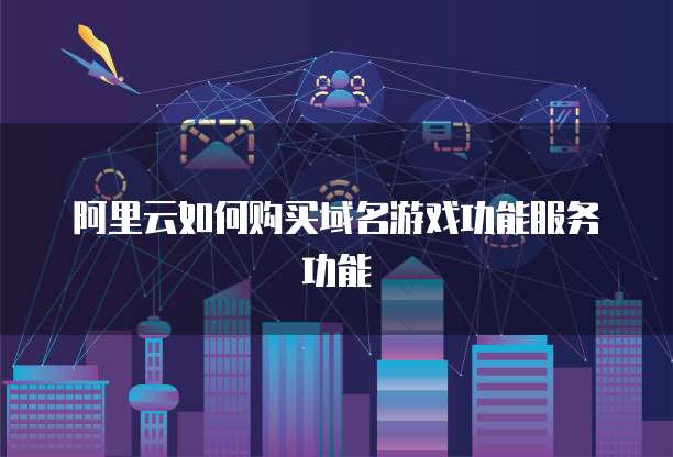 阿里云如何购买域名游戏功能服务功能