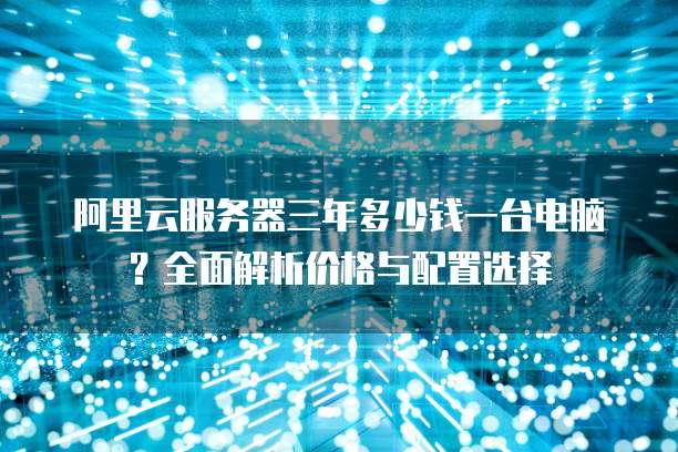 阿里云服务器三年多少钱一台电脑?全面解析价格与配置选择