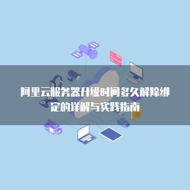 阿里云服务器升级时间多久解除绑定的详解与实践指南