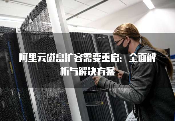 阿里云磁盘扩容需要重启:全面解析与解决方案