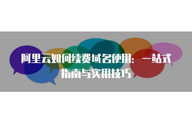 阿里云如何续费域名使用:一站式指南与实用技巧