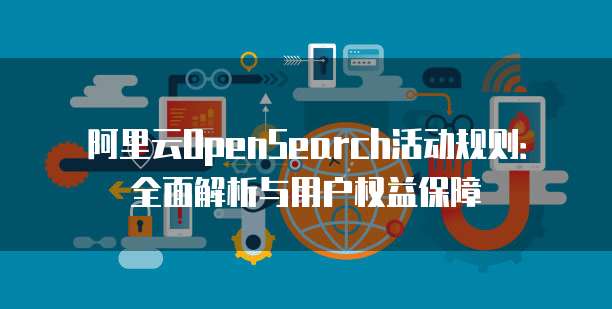 阿里云OpenSearch活动规则:全面解析与用户权益保障