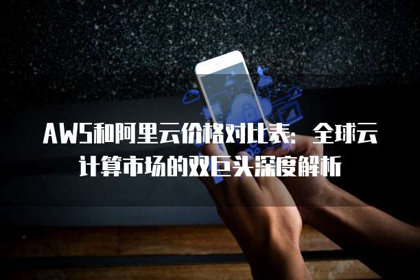AWS和阿里云价格对比表：全球云计算市场的双巨头深度解析