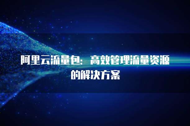 阿里云流量包:高效管理流量资源的解决方案