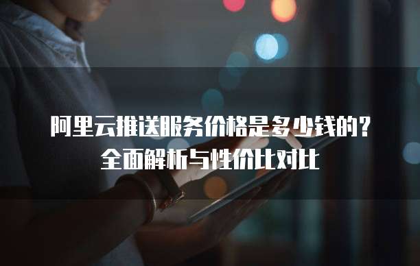 阿里云推送服务价格是多少钱的?全面解析与性价比对比