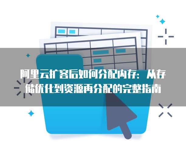 阿里云扩容后如何分配内存：从存储优化到资源再分配的完整指南