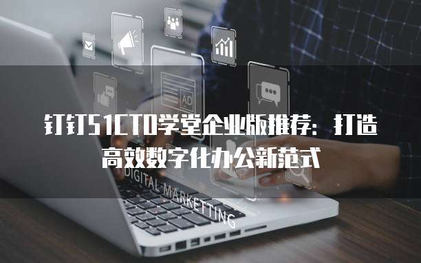 钉钉51CTO学堂企业版推荐:打造高效数字化办公新范式