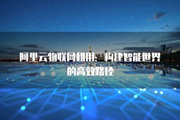 阿里云物联网租用:构建智能世界的高效路径