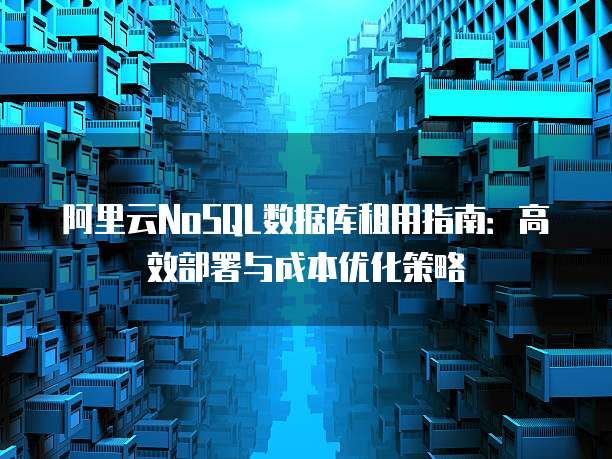 阿里云NoSQL数据库租用指南:高效部署与成本优化策略