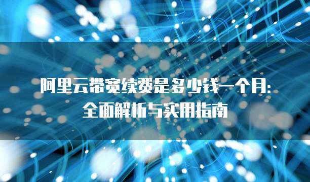 阿里云带宽续费是多少钱一个月:全面解析与实用指南