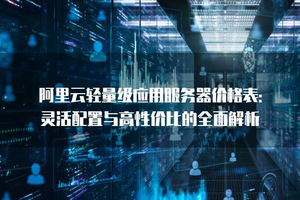 阿里云轻量级应用服务器价格表:灵活配置与高性价比的全面解析