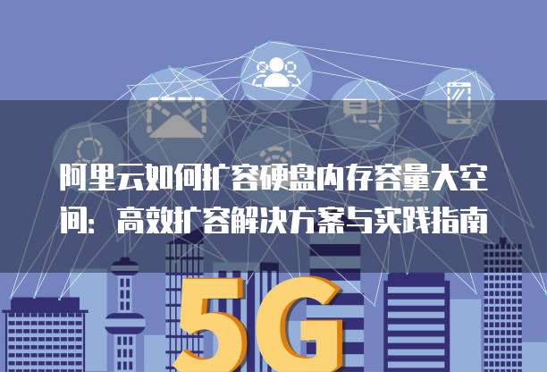 阿里云如何扩容硬盘内存容量大空间:高效扩容解决方案与实践指南