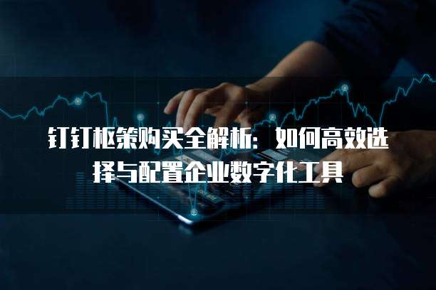 钉钉枢策购买全解析:如何高效选择与配置企业数字化工具
