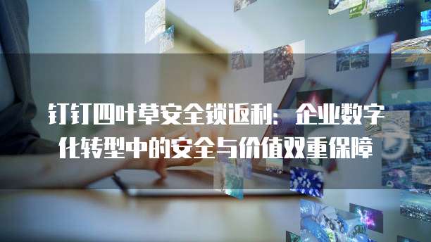 钉钉四叶草安全锁返利:企业数字化转型中的安全与价值双重保障