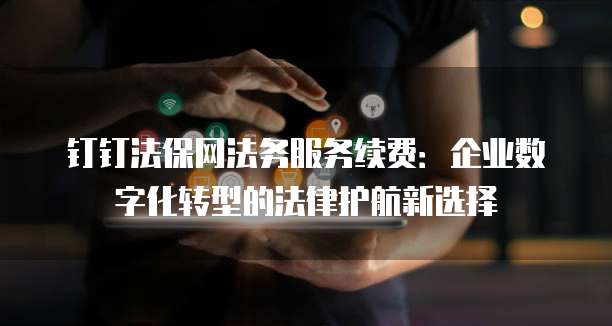 钉钉法保网法务服务续费：企业数字化转型的法律护航新选择