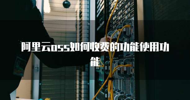 阿里云oss如何收费的功能使用功能