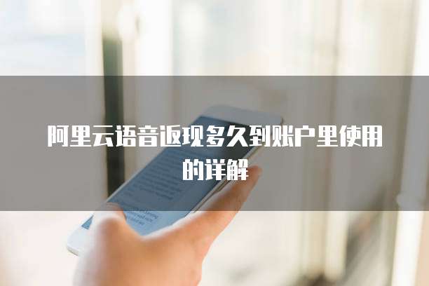 阿里云语音返现多久到账户里使用的详解