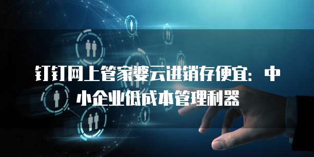 钉钉网上管家婆云进销存便宜:中小企业低成本管理利器