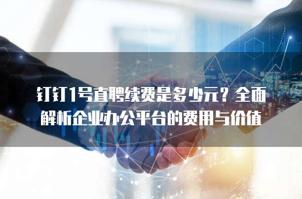 钉钉1号直聘续费是多少元?全面解析企业办公平台的费用与价值