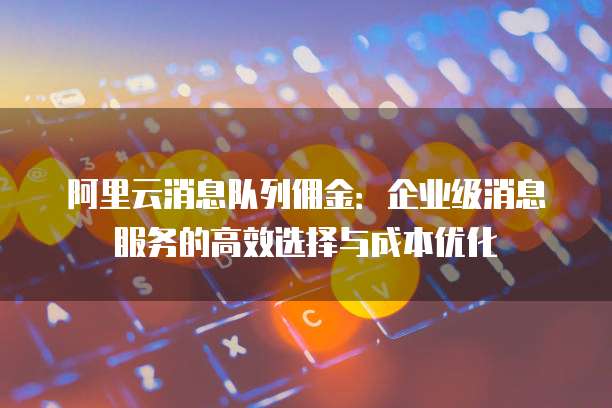 阿里云消息队列佣金：企业级消息服务的高效选择与成本优化
