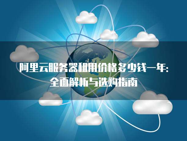 阿里云服务器租用价格多少钱一年:全面解析与选购指南