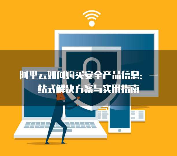 阿里云如何购买安全产品信息:一站式解决方案与实用指南