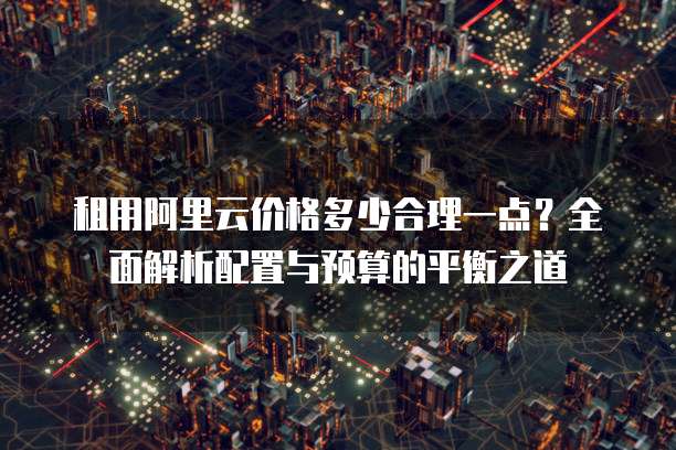 租用阿里云价格多少合理一点?全面解析配置与预算的平衡之道