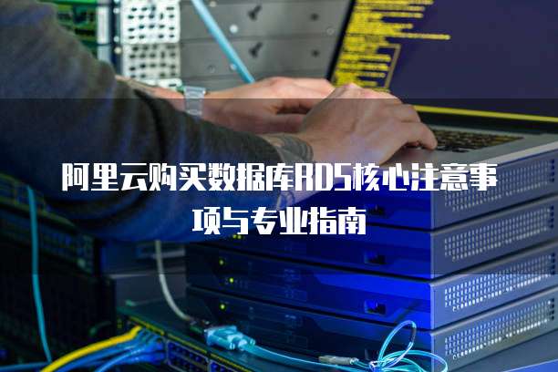 阿里云购买数据库RDS核心注意事项与专业指南