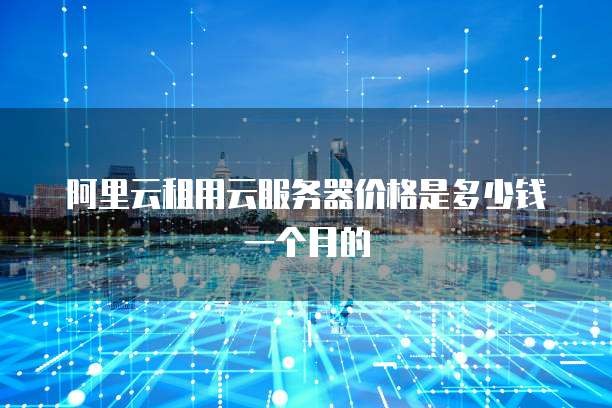 阿里云租用云服务器价格是多少钱一个月的