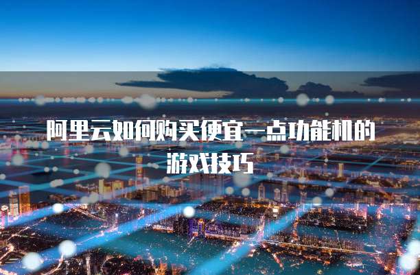 阿里云如何购买便宜一点功能机的游戏技巧