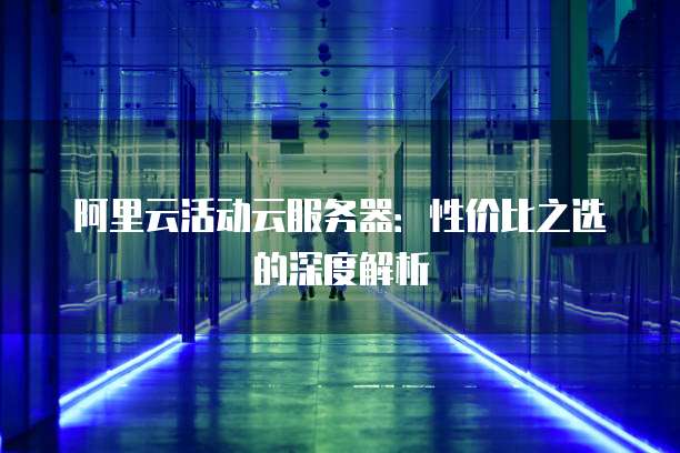 阿里云活动云服务器:性价比之选的深度解析