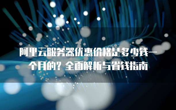 阿里云服务器优惠价格是多少钱一个月的?全面解析与省钱指南