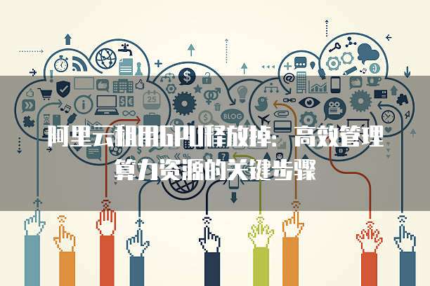 阿里云租用GPU释放掉:高效管理算力资源的关键步骤