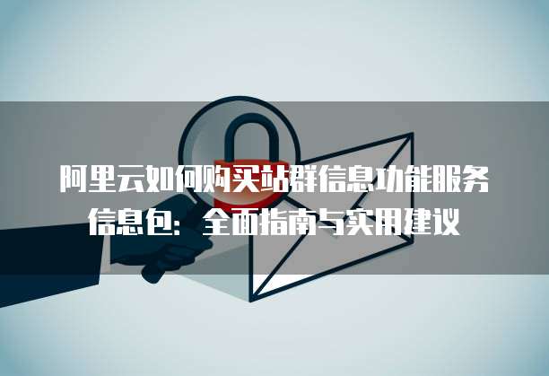 阿里云如何购买站群信息功能服务信息包:全面指南与实用建议