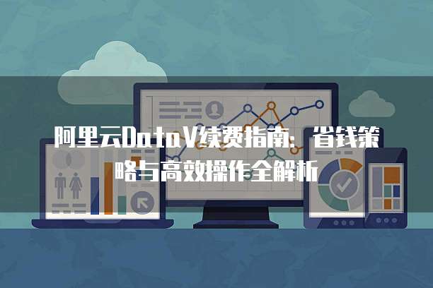 阿里云DataV续费指南:省钱策略与高效操作全解析
