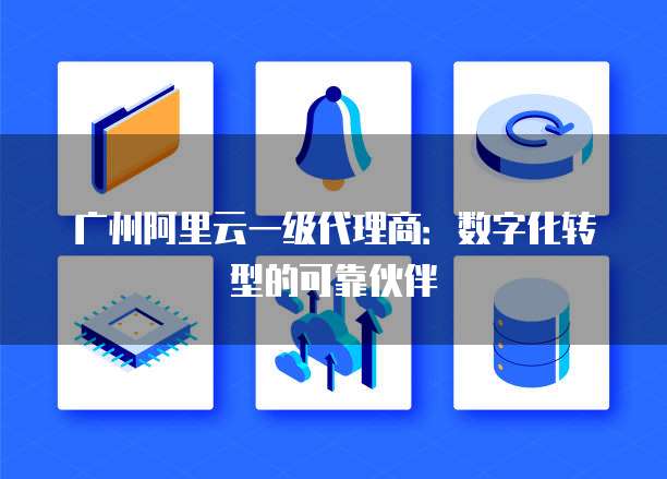 广州阿里云一级代理商:数字化转型的可靠伙伴