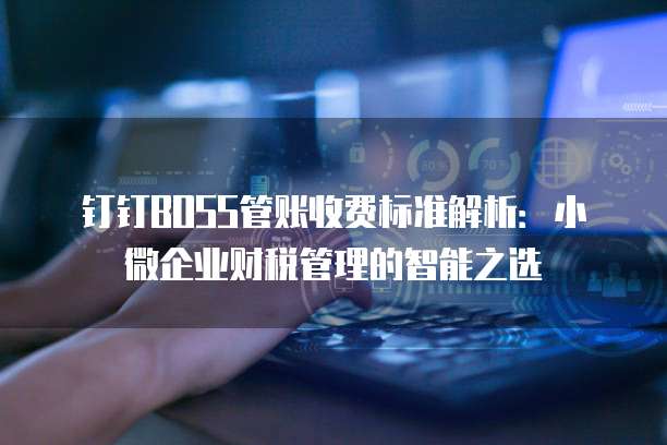 钉钉BOSS管账收费标准解析：小微企业财税管理的智能之选