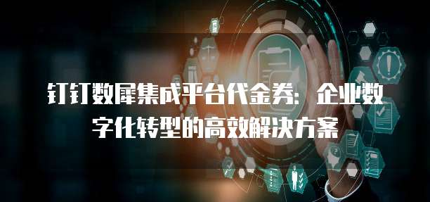 钉钉数犀集成平台代金券：企业数字化转型的高效解决方案