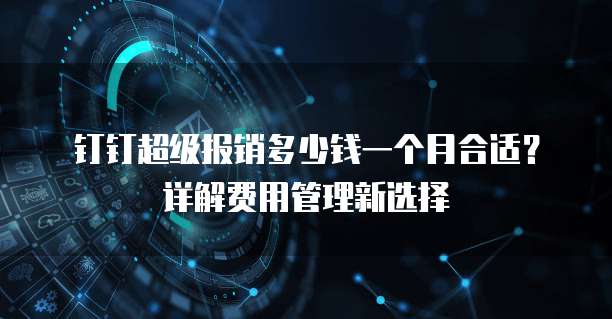 钉钉超级报销多少钱一个月合适?详解费用管理新选择