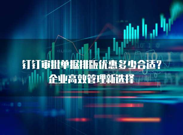 钉钉审批单据排版优惠多少合适？企业高效管理新选择