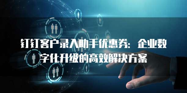钉钉客户录入助手优惠券:企业数字化升级的高效解决方案