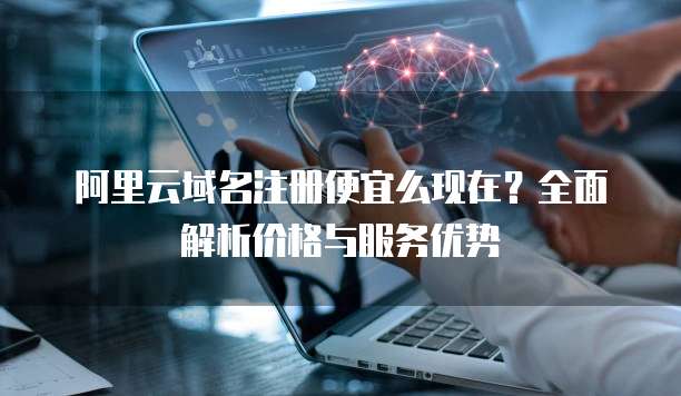 阿里云域名注册便宜么现在？全面解析价格与服务优势