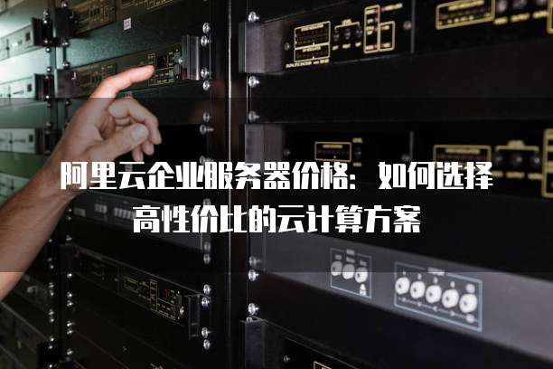 阿里云企业服务器价格:如何选择高性价比的云计算方案