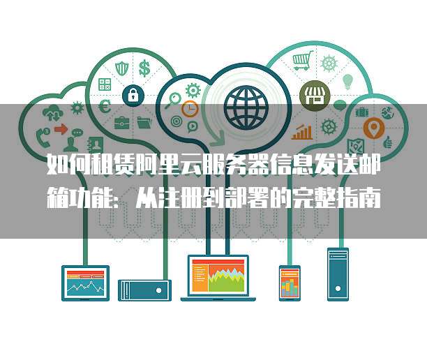 如何租赁阿里云服务器信息发送邮箱功能:从注册到部署的完整指南
