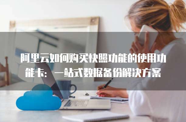 阿里云如何购买快照功能的使用功能卡:一站式数据备份解决方案