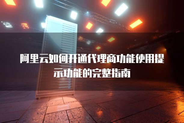 阿里云如何开通代理商功能使用提示功能的完整指南