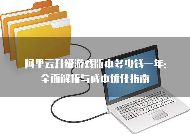 阿里云升级游戏版本多少钱一年:全面解析与成本优化指南