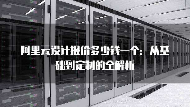 阿里云设计报价多少钱一个:从基础到定制的全解析