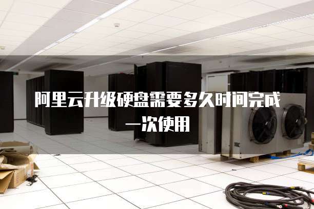 阿里云升级硬盘需要多久时间完成一次使用