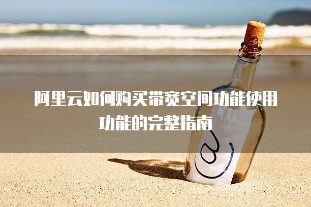 阿里云如何购买带宽空间功能使用功能的完整指南